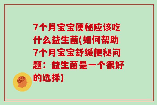 7个月宝宝便秘应该吃什么益生菌(如何帮助7个月宝宝舒缓便秘问题：益生菌是一个很好的选择)