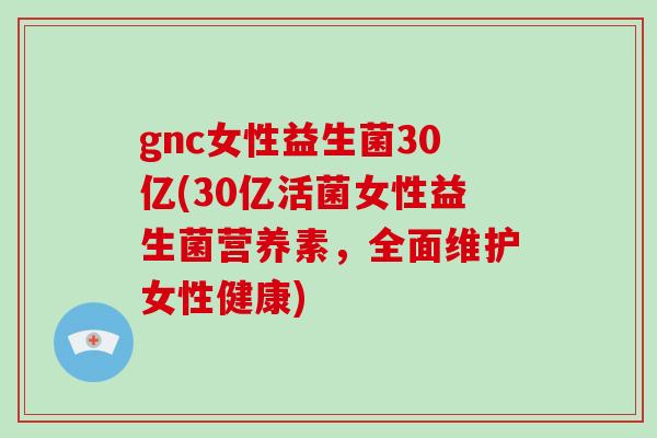 gnc女性益生菌30亿(30亿活菌女性益生菌营养素,全面维护女性健康) gnc女性益生菌30亿(30亿活菌女性益生菌营养素,全面维护女性健康)