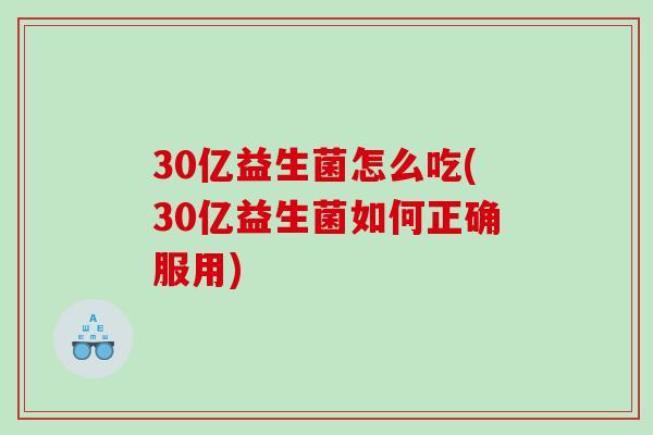 30亿益生菌怎么吃(30亿益生菌如何正确服用) 30亿益生菌怎么吃(30亿益生菌如何正确服用)