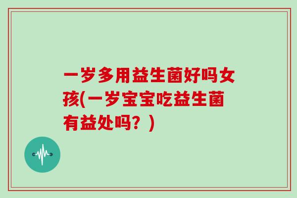 一岁多用益生菌好吗女孩(一岁宝宝吃益生菌有益处吗？)