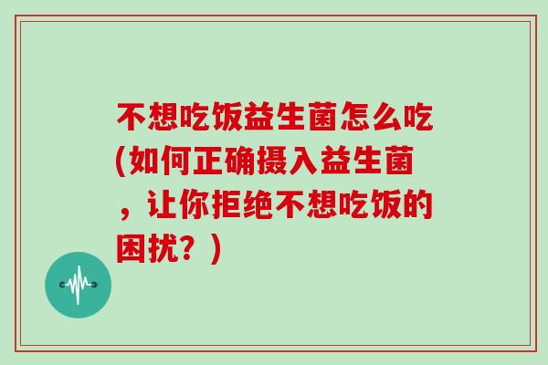不想吃饭益生菌怎么吃(如何正确摄入益生菌，让你拒绝不想吃饭的困扰？)
