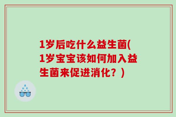 1岁后吃什么益生菌(1岁宝宝该如何加入益生菌来促进消化？)