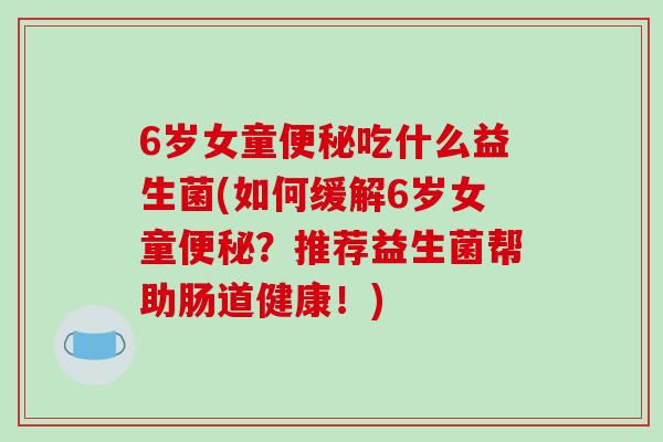 6岁女童便秘吃什么益生菌(如何缓解6岁女童便秘？推荐益生菌帮助肠道健康！)