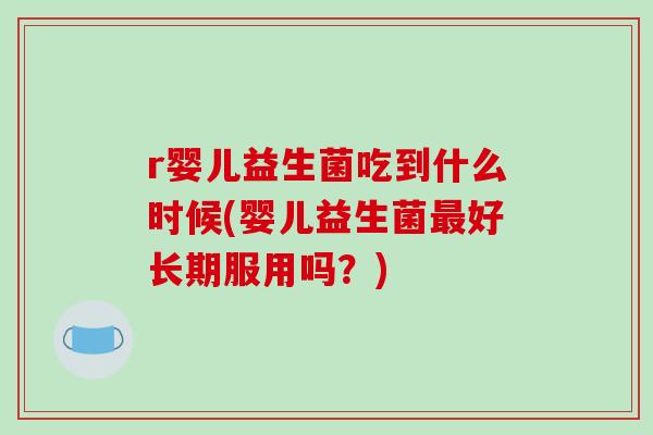 r婴儿益生菌吃到什么时候(婴儿益生菌最好长期服用吗？)