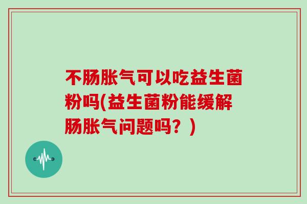不肠胀气可以吃益生菌粉吗(益生菌粉能缓解肠胀气问题吗？)