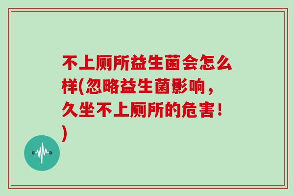 不上厕所益生菌会怎么样(忽略益生菌影响，久坐不上厕所的危害！)