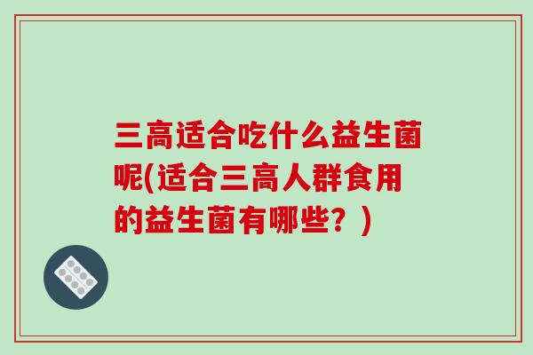 适合吃什么益生菌呢(适合人群食用的益生菌有哪些?) 适合吃什么益生菌呢(适合人群食用的益生菌有哪些?)