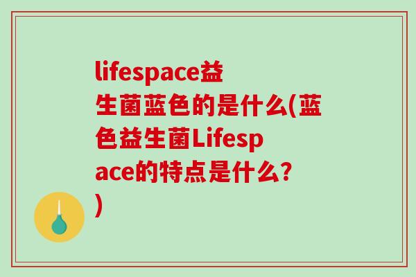 lifespace益生菌蓝色的是什么(蓝色益生菌Lifespace的特点是什么？)