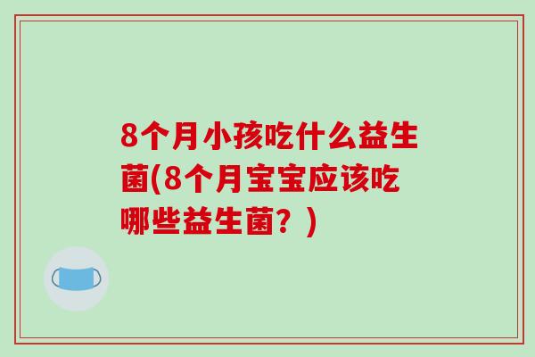 8个月小孩吃什么益生菌(8个月宝宝应该吃哪些益生菌？)