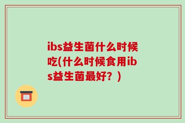 ibs益生菌什么时候吃(什么时候食用ibs益生菌最好？)