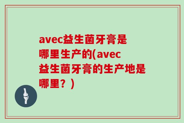 avec益生菌牙膏是哪里生产的(avec益生菌牙膏的生产地是哪里?) avec益生菌牙膏是哪里生产的(avec益生菌牙膏的生产地是哪里?)