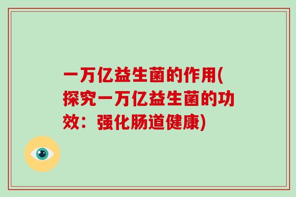一万亿益生菌的作用(探究一万亿益生菌的功效:强化肠道健康) 一万亿益生菌的作用(探究一万亿益生菌的功效:强化肠道健康)