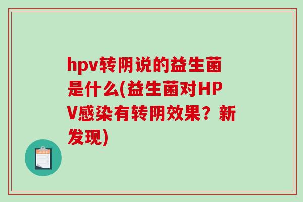 hpv转阴说的益生菌是什么(益生菌对HPV有转阴效果?新发现) hpv转阴说的益生菌是什么(益生菌对HPV有转阴效果?新发现)