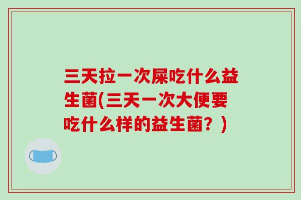 三天拉一次屎吃什么益生菌(三天一次大便要吃什么样的益生菌？)