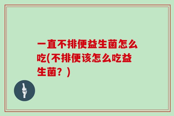 一直不排便益生菌怎么吃(不排便该怎么吃益生菌？)