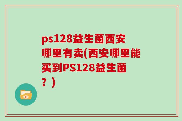 ps128益生菌西安哪里有卖(西安哪里能买到PS128益生菌？)
