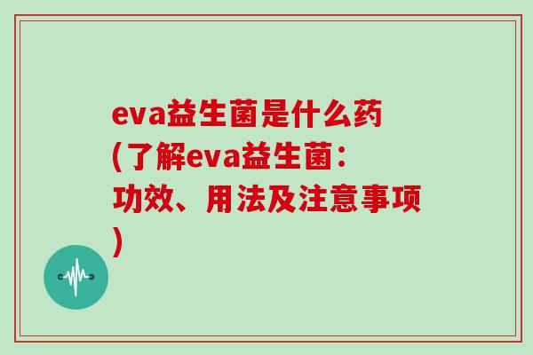 eva益生菌是什么药(了解eva益生菌：功效、用法及注意事项)