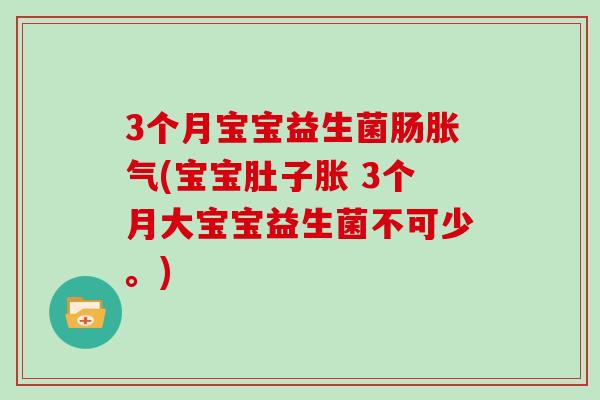 3个月宝宝益生菌肠胀气(宝宝肚子胀 3个月大宝宝益生菌不可少。)