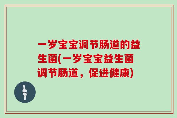 一岁宝宝调节肠道的益生菌(一岁宝宝益生菌调节肠道，促进健康)