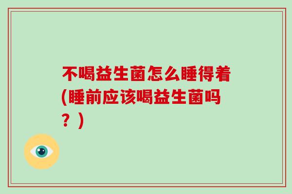 不喝益生菌怎么睡得着(睡前应该喝益生菌吗？)