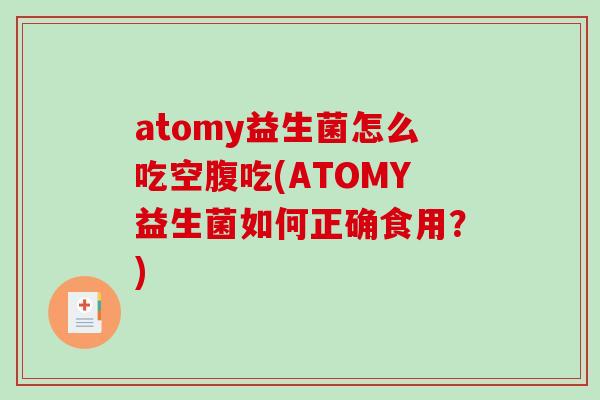 atomy益生菌怎么吃空腹吃(ATOMY益生菌如何正确食用?) atomy益生菌怎么吃空腹吃(ATOMY益生菌如何正确食用?)