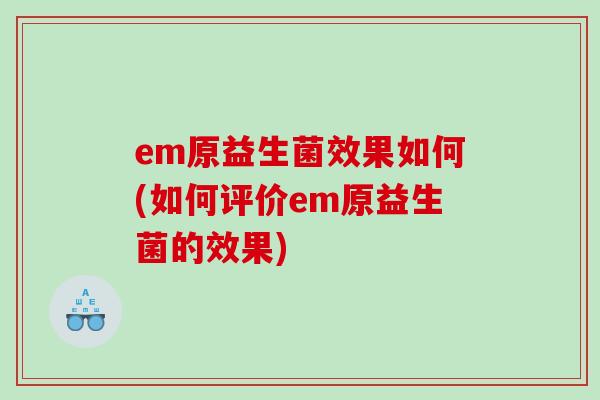 em原益生菌效果如何(如何评价em原益生菌的效果)