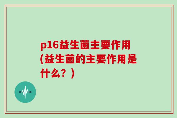 p16益生菌主要作用(益生菌的主要作用是什么？)