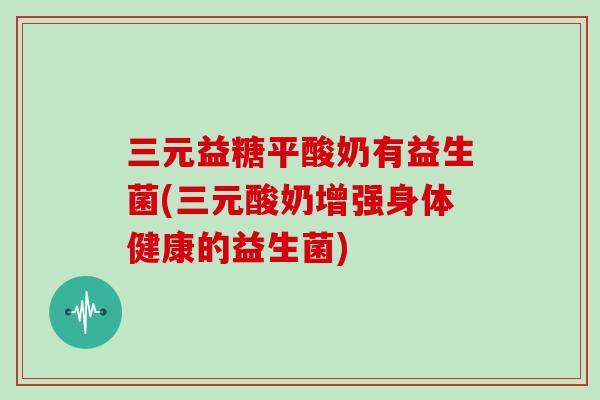 三元益糖平酸奶有益生菌(三元酸奶增强身体健康的益生菌)