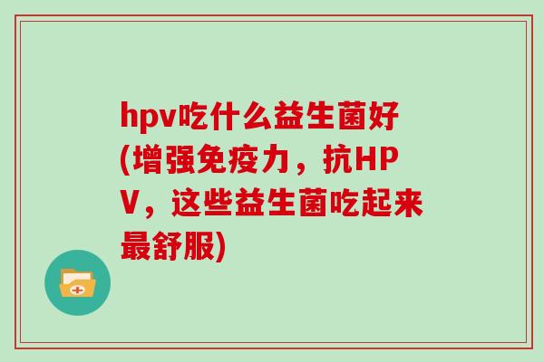 hpv吃什么益生菌好(增强免疫力，抗HPV，这些益生菌吃起来最舒服)