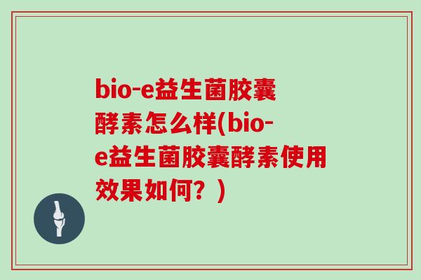 bio-e益生菌胶囊酵素怎么样(bio-e益生菌胶囊酵素使用效果如何？)