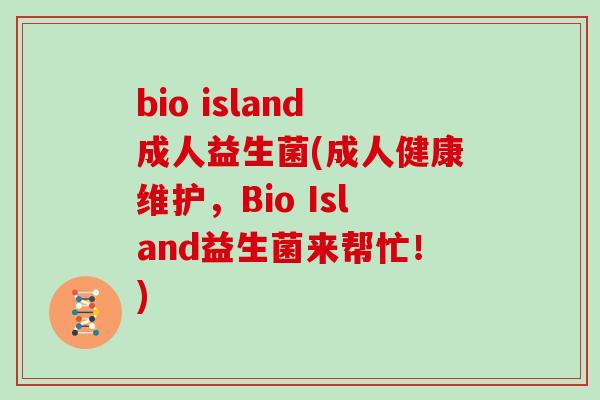 bio island成人益生菌(成人健康维护,Bio Island益生菌来帮忙!) bio island成人益生菌(成人健康维护,Bio Island益生菌来帮忙!)