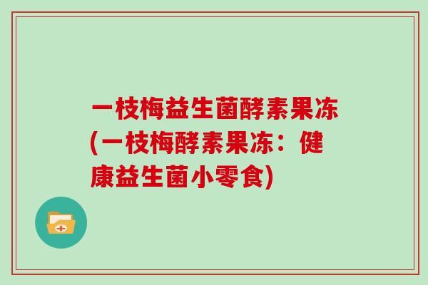 一枝梅益生菌酵素果冻(一枝梅酵素果冻：健康益生菌小零食)
