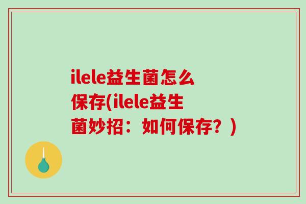 ilele益生菌怎么保存(ilele益生菌妙招：如何保存？)