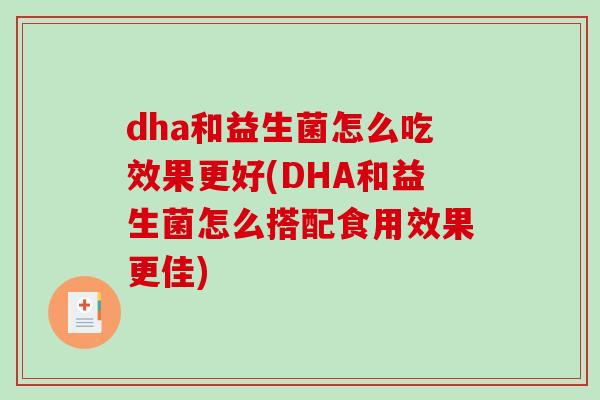 dha和益生菌怎么吃效果更好(DHA和益生菌怎么搭配食用效果更佳)