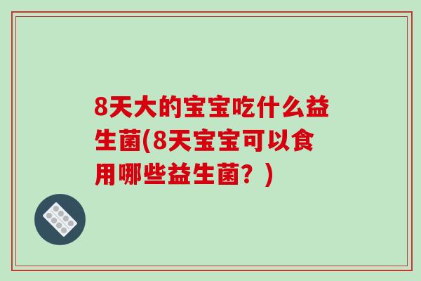 8天大的宝宝吃什么益生菌(8天宝宝可以食用哪些益生菌？)