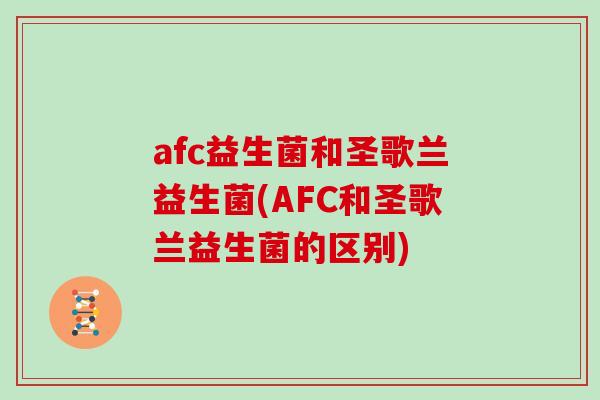 afc益生菌和圣歌兰益生菌(AFC和圣歌兰益生菌的区别)