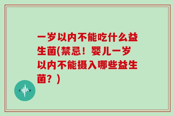 一岁以内不能吃什么益生菌(禁忌！婴儿一岁以内不能摄入哪些益生菌？)