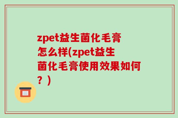 zpet益生菌化毛膏怎么样(zpet益生菌化毛膏使用效果如何？)