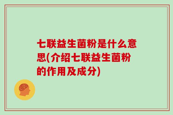七联益生菌粉是什么意思(介绍七联益生菌粉的作用及成分)