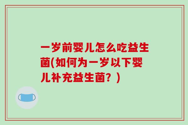 一岁前婴儿怎么吃益生菌(如何为一岁以下婴儿补充益生菌？)