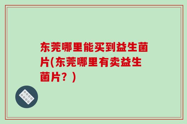 东莞哪里能买到益生菌片(东莞哪里有卖益生菌片？)