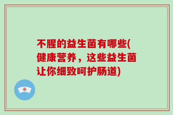 不腥的益生菌有哪些(健康营养，这些益生菌让你细致呵护肠道)