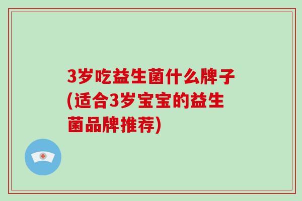 3岁吃益生菌什么牌子(适合3岁宝宝的益生菌品牌推荐)