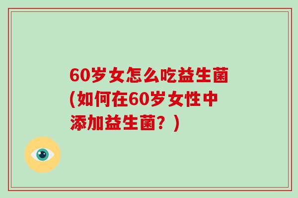 60岁女怎么吃益生菌(如何在60岁女性中添加益生菌？)