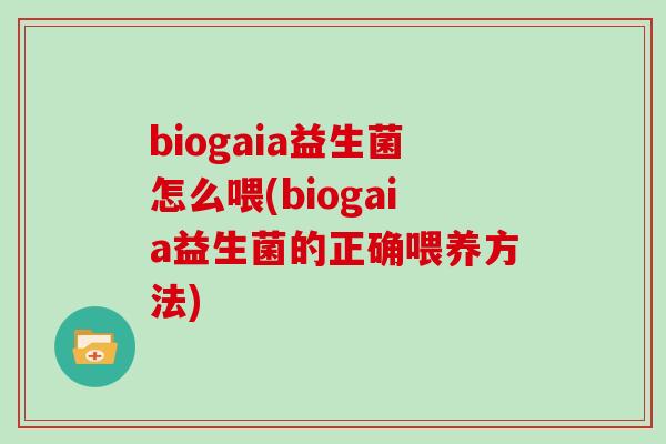 biogaia益生菌怎么喂(biogaia益生菌的正确喂养方法)