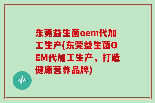 东莞益生菌oem代加工生产(东莞益生菌OEM代加工生产，打造健康营养品牌)