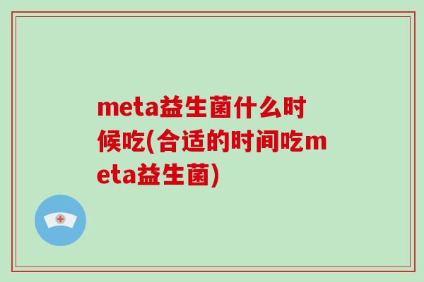 meta益生菌什么时候吃(合适的时间吃meta益生菌)
