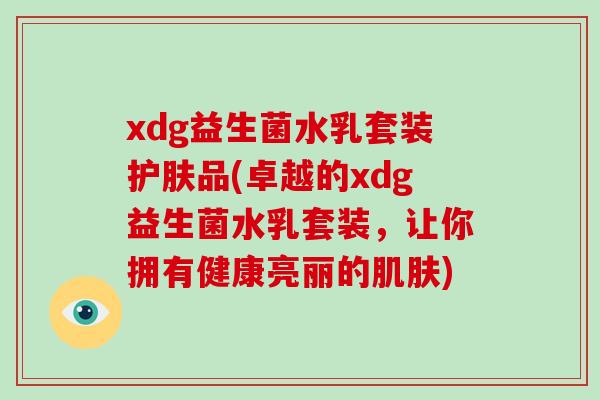 xdg益生菌水乳套装护肤品(卓越的xdg益生菌水乳套装，让你拥有健康亮丽的肌肤)