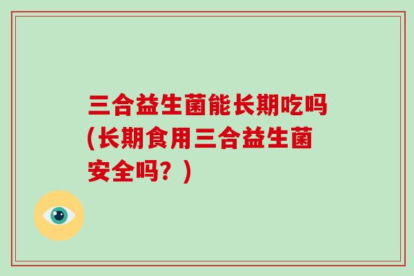 三合益生菌能长期吃吗(长期食用三合益生菌安全吗？)