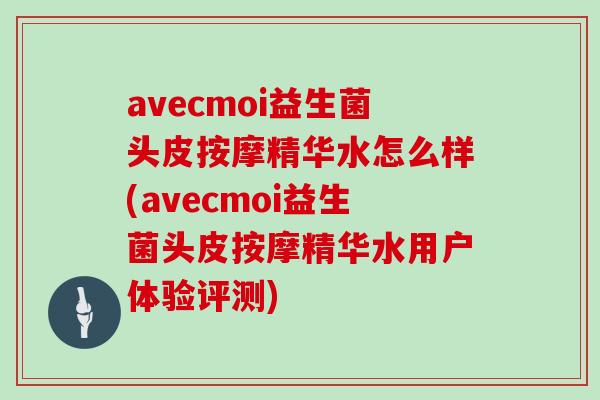 avecmoi益生菌头皮按摩精华水怎么样(avecmoi益生菌头皮按摩精华水用户体验评测)
